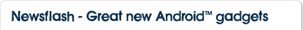 Newsflash - Great new Android&trade; gadgets