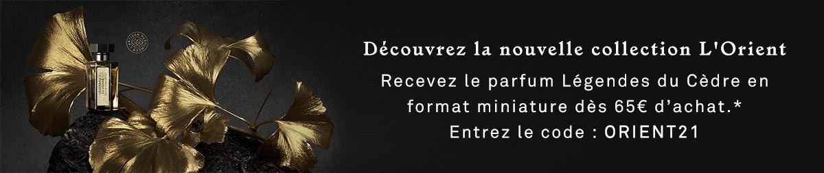 Découvrez la nouvelle collection L'Orient. Recevez le parfum Légendes du Cèdre en format miniature dès 65€ d'achat.* Entrez le code : ORIENT21