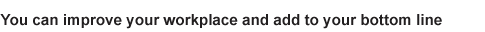 You can improve your workplace and add to your bottom line