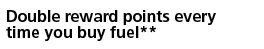 Double reward points every time you buy fuel**